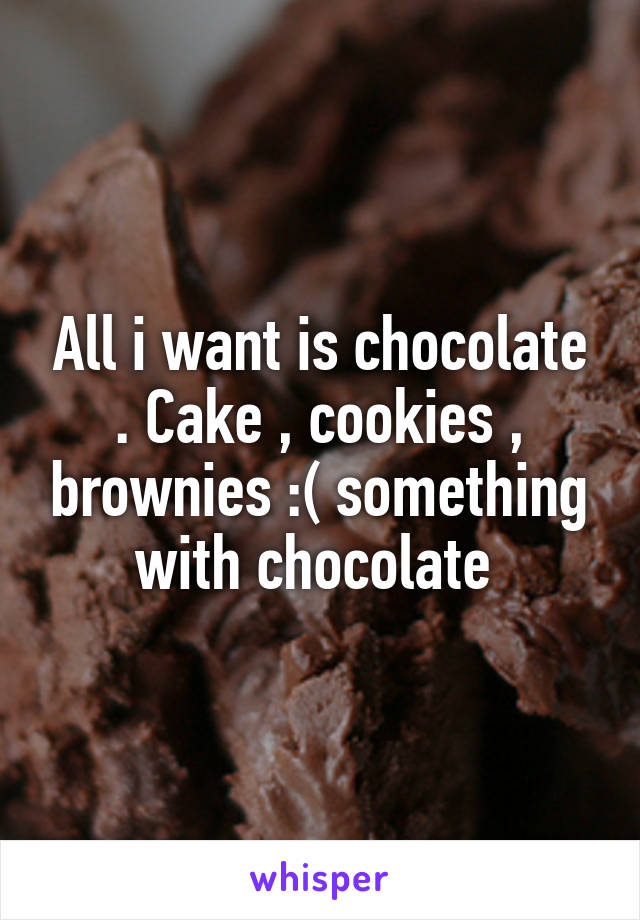 All i want is chocolate . Cake , cookies , brownies :( something with chocolate 