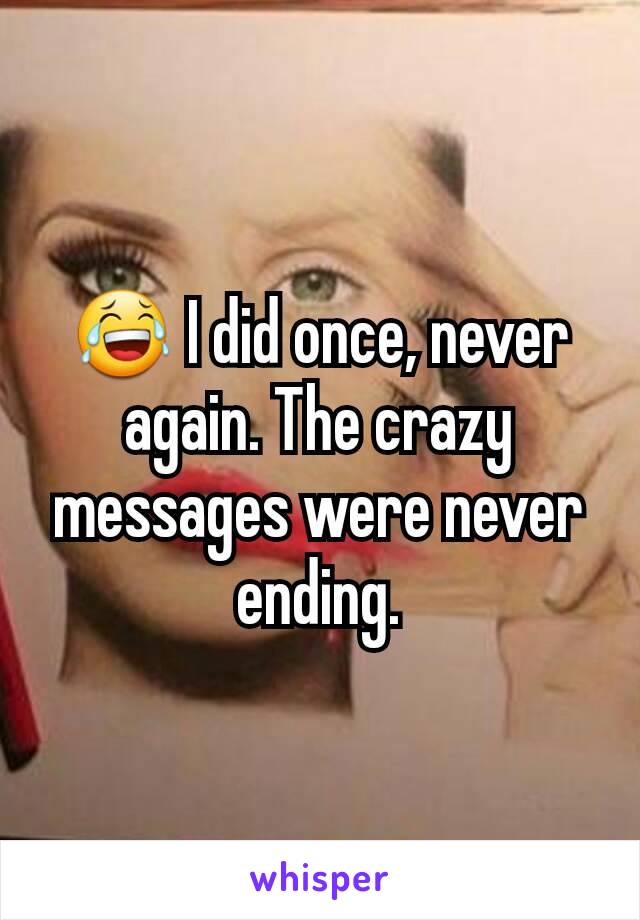 😂 I did once, never again. The crazy messages were never ending.