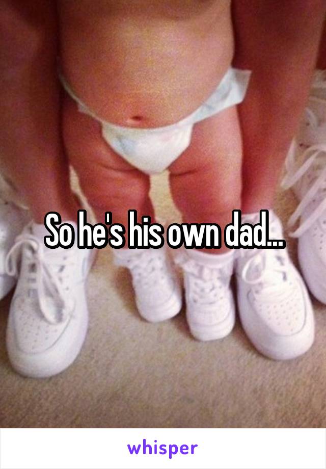 So he's his own dad...