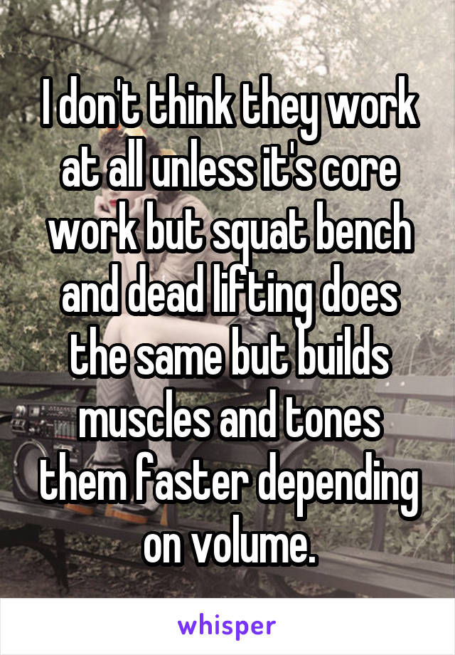 I don't think they work at all unless it's core work but squat bench and dead lifting does the same but builds muscles and tones them faster depending on volume.