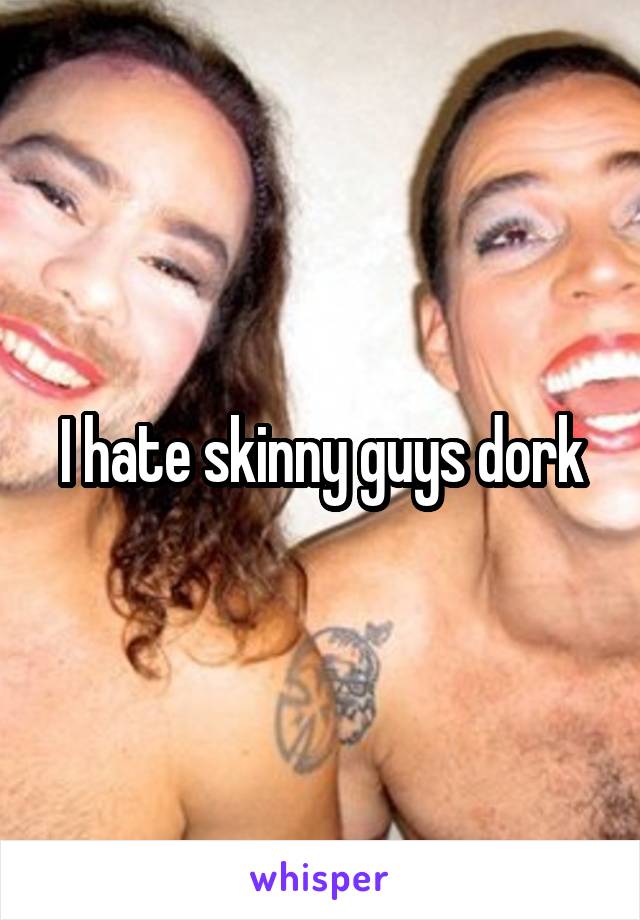 I hate skinny guys dork