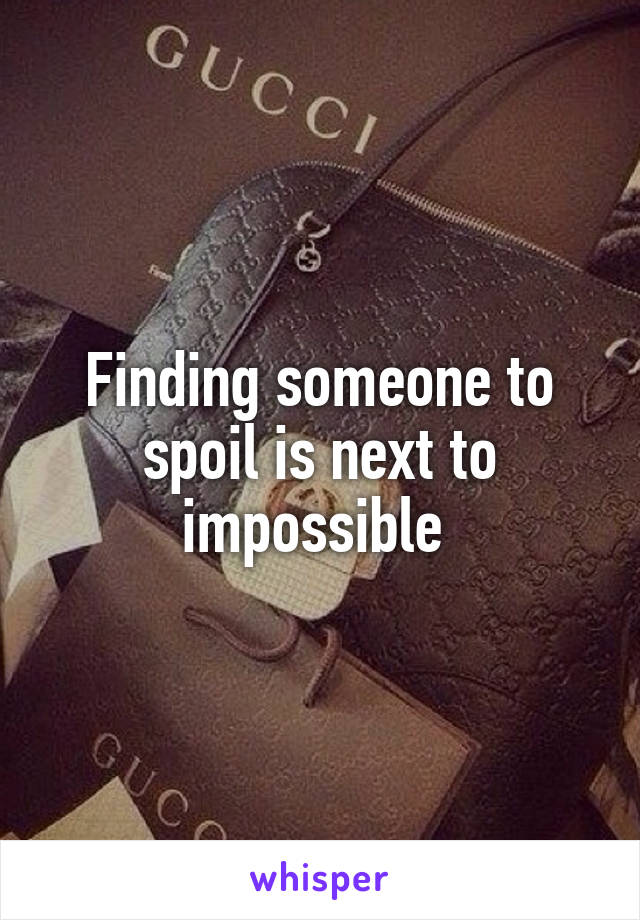 Finding someone to spoil is next to impossible 