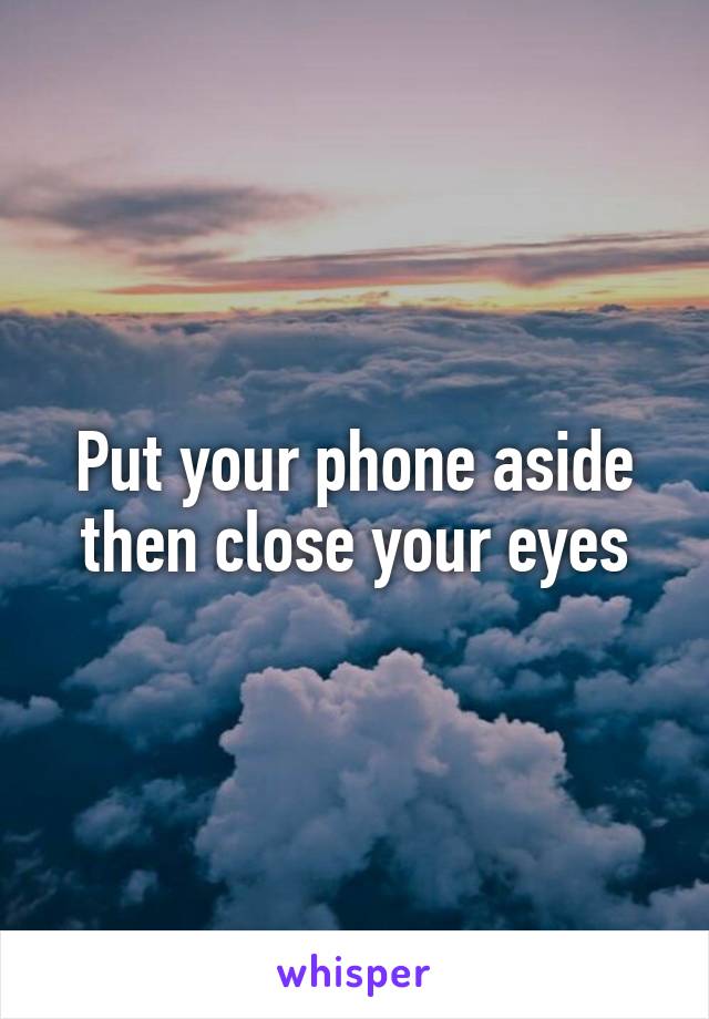 Put your phone aside then close your eyes