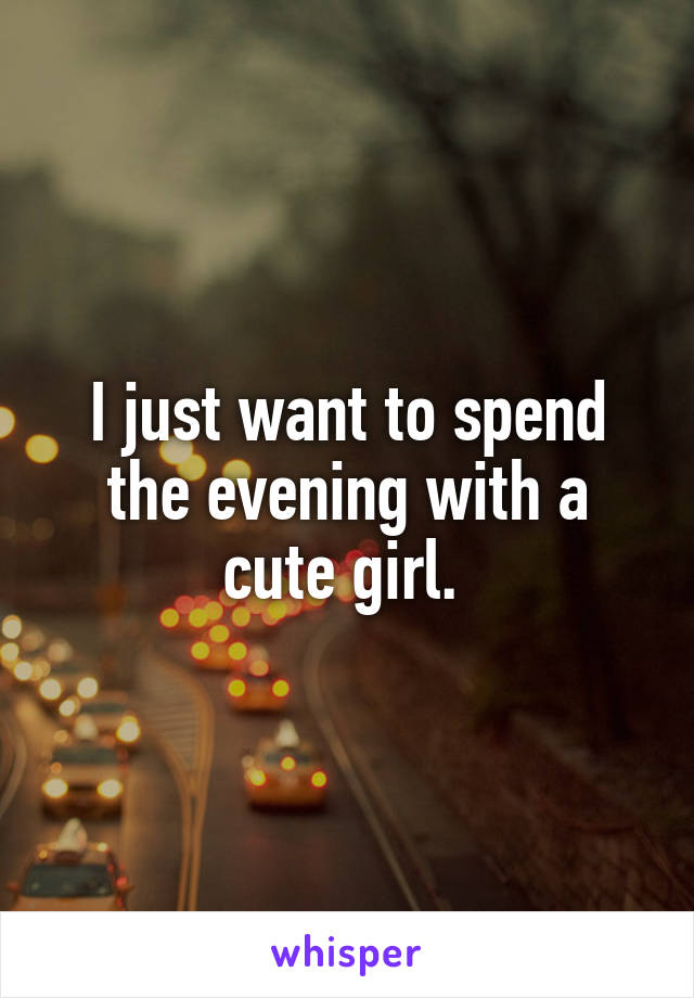 I just want to spend the evening with a cute girl. 