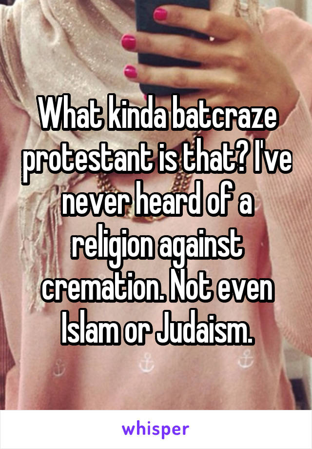 What kinda batcraze protestant is that? I've never heard of a religion against cremation. Not even Islam or Judaism.