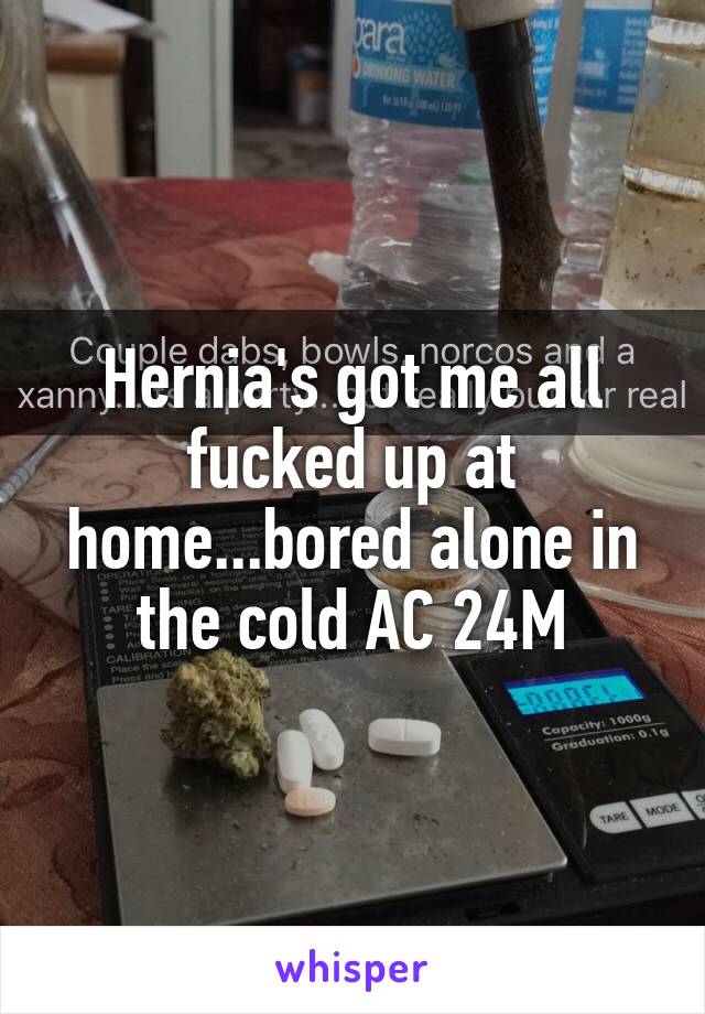 Hernia's got me all fucked up at home...bored alone in the cold AC 24M