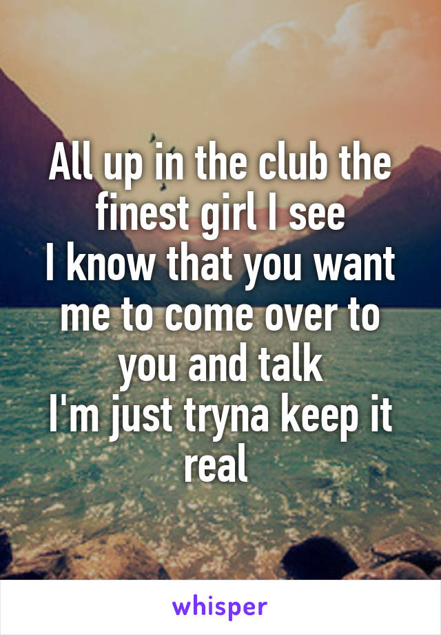 All up in the club the finest girl I see
I know that you want me to come over to you and talk
I'm just tryna keep it real 