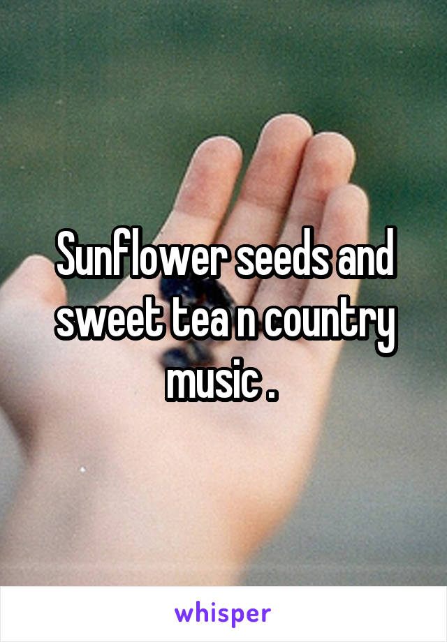 Sunflower seeds and sweet tea n country music . 