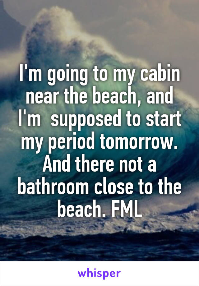 I'm going to my cabin near the beach, and I'm  supposed to start my period tomorrow. And there not a bathroom close to the beach. FML