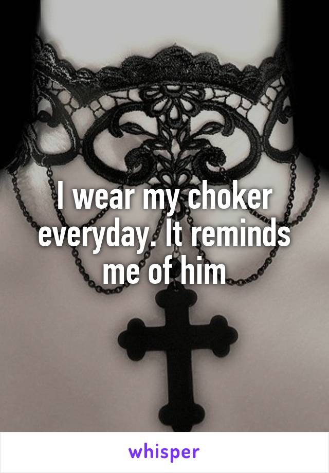 I wear my choker everyday. It reminds me of him