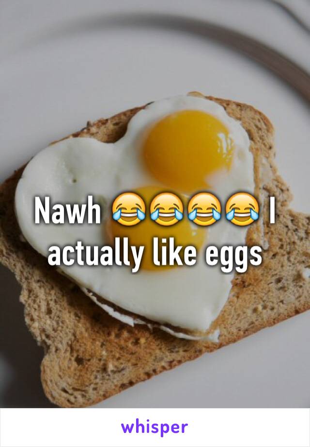 Nawh 😂😂😂😂 I actually like eggs 