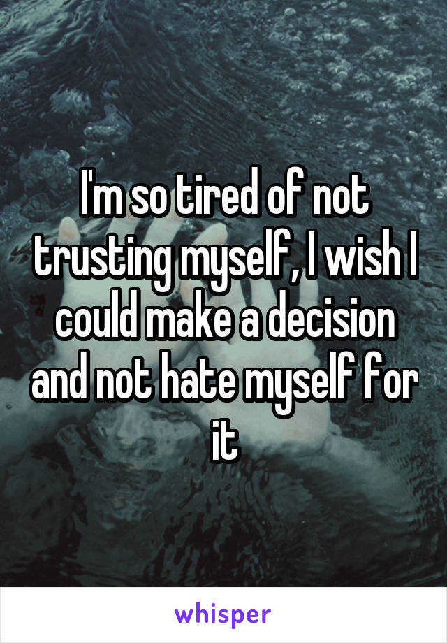 I'm so tired of not trusting myself, I wish I could make a decision and not hate myself for it