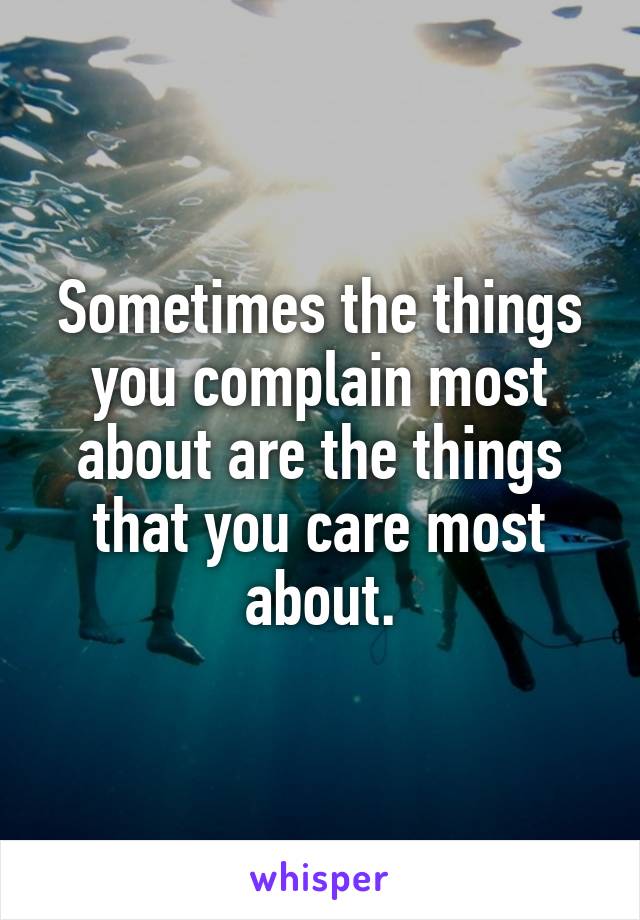 Sometimes the things you complain most about are the things that you care most about.