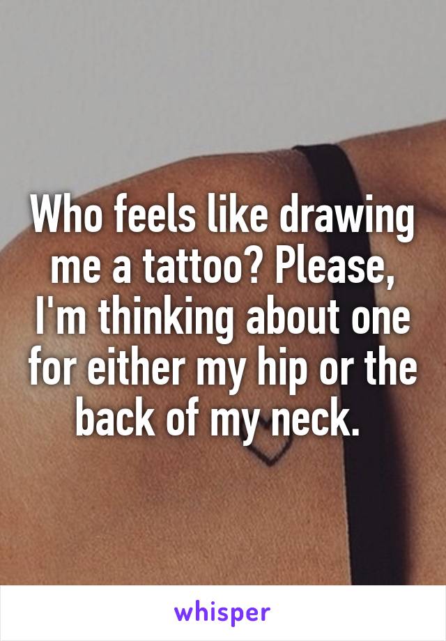 Who feels like drawing me a tattoo? Please, I'm thinking about one for either my hip or the back of my neck. 