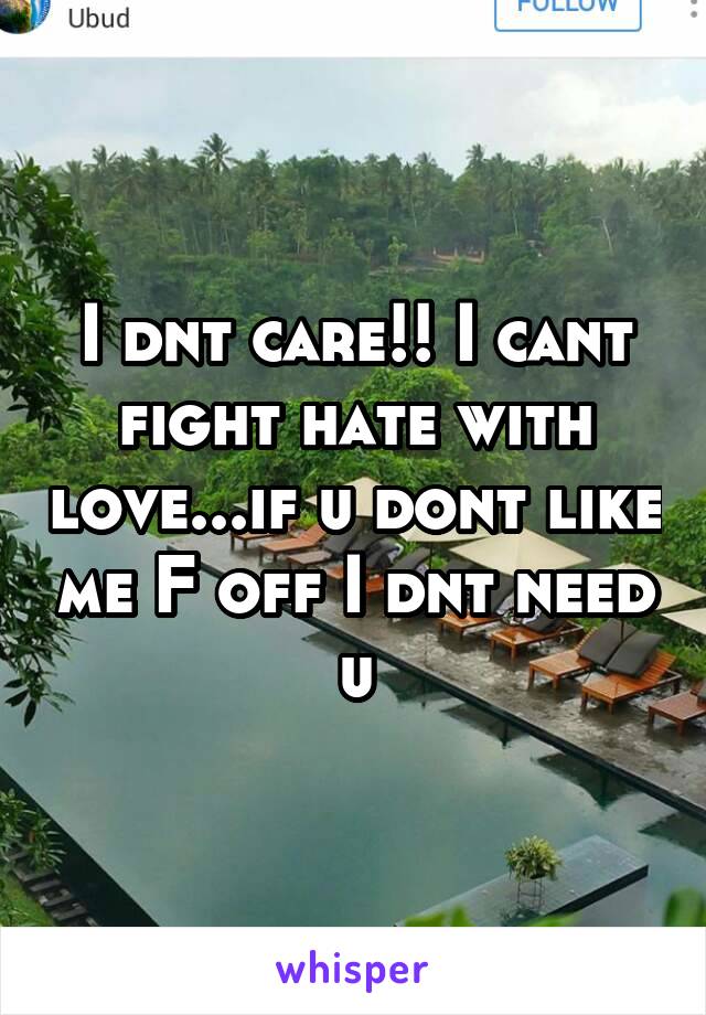 I dnt care!! I cant fight hate with love...if u dont like me F off I dnt need u