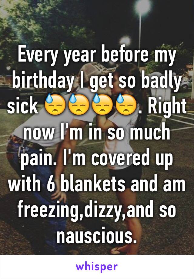 Every year before my birthday I get so badly sick 😓😓😓😓. Right now I'm in so much pain. I'm covered up with 6 blankets and am freezing,dizzy,and so nauscious. 