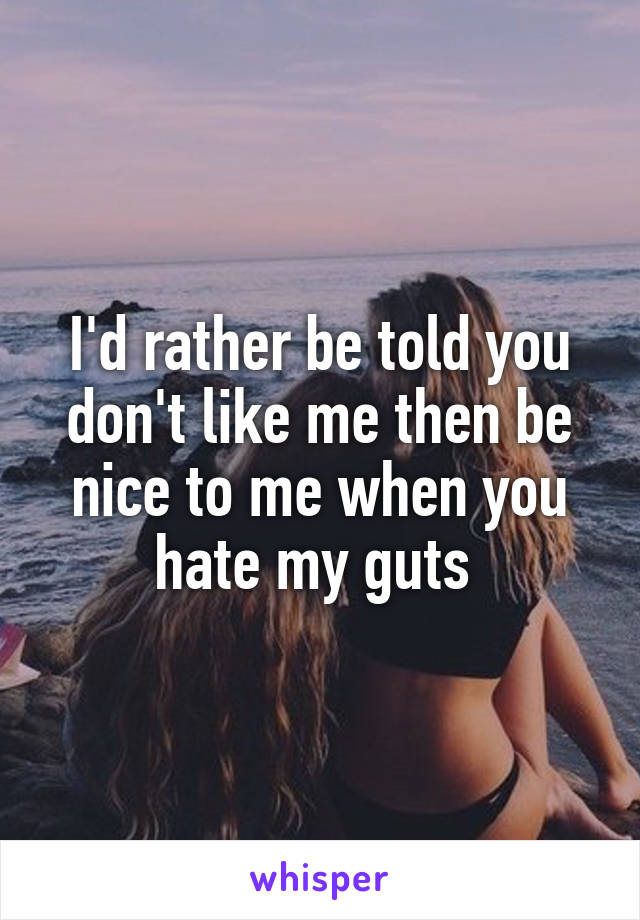 I'd rather be told you don't like me then be nice to me when you hate my guts 