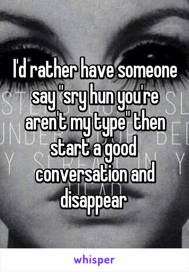 I'd rather have someone say "sry hun you're aren't my type" then start a good  conversation and disappear 