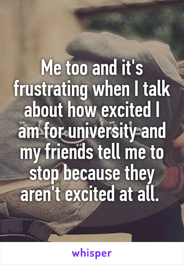 Me too and it's frustrating when I talk about how excited I am for university and my friends tell me to stop because they aren't excited at all. 