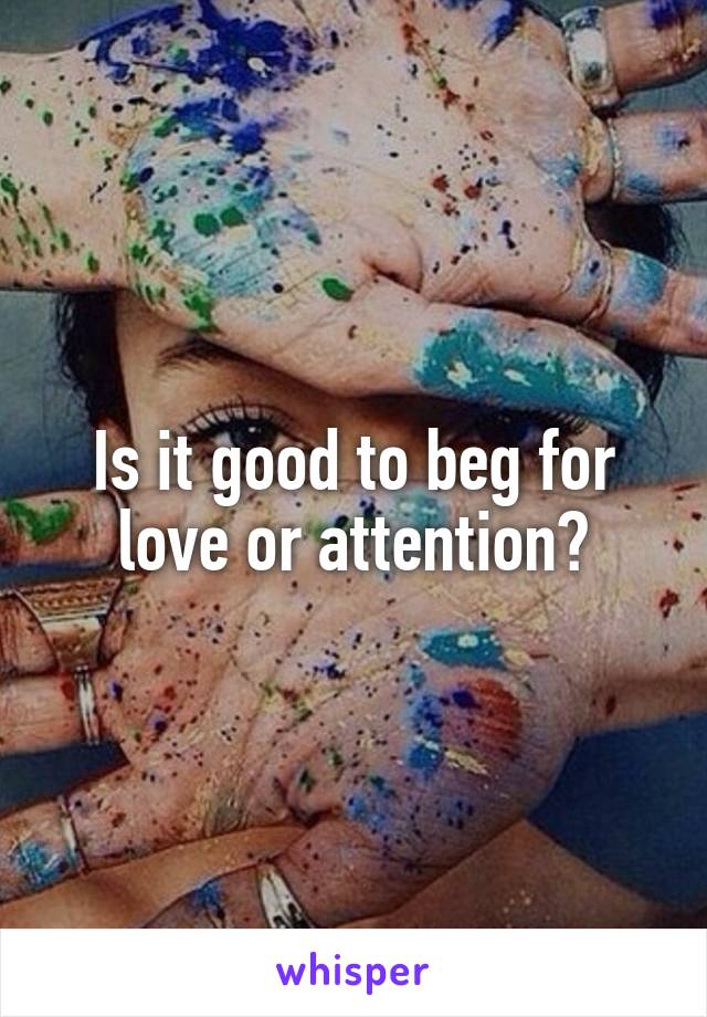 Is it good to beg for love or attention?