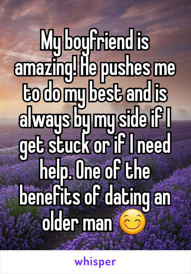 My boyfriend is amazing! He pushes me to do my best and is always by my side if I get stuck or if I need help. One of the benefits of dating an older man 😊