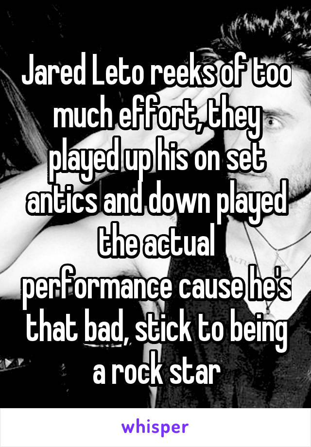 Jared Leto reeks of too much effort, they played up his on set antics and down played the actual performance cause he's that bad, stick to being a rock star