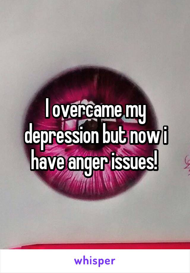 I overcame my depression but now i have anger issues! 