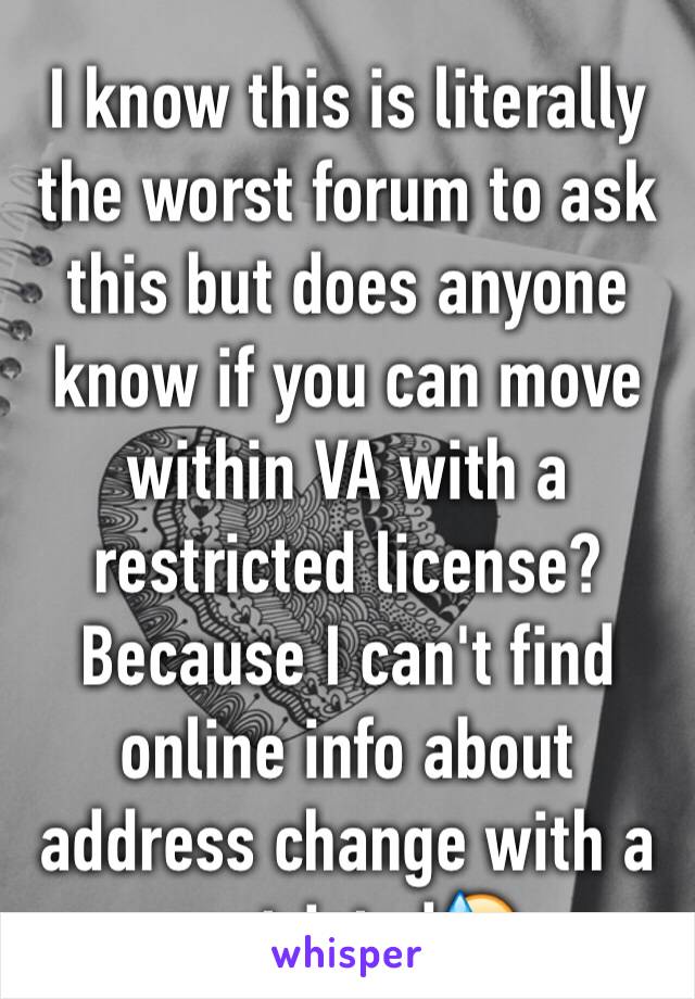 I know this is literally the worst forum to ask this but does anyone know if you can move within VA with a restricted license? Because I can't find online info about address change with a restricted😓