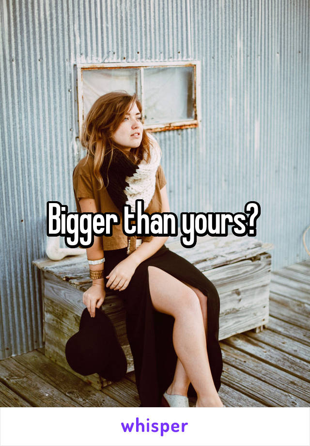 Bigger than yours? 