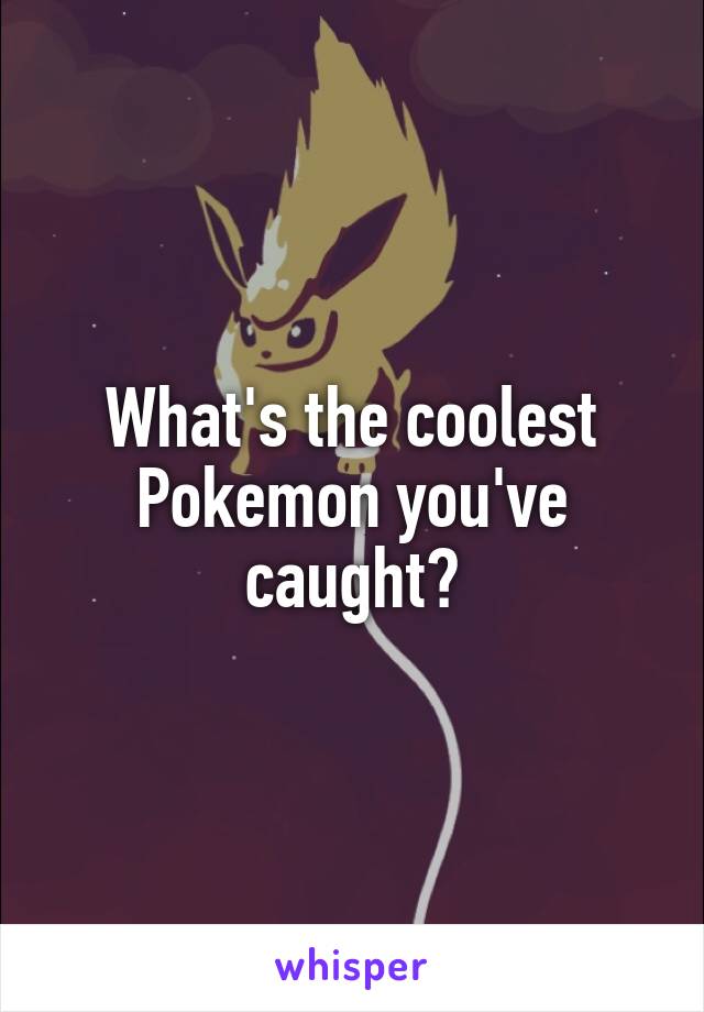 What's the coolest Pokemon you've caught?