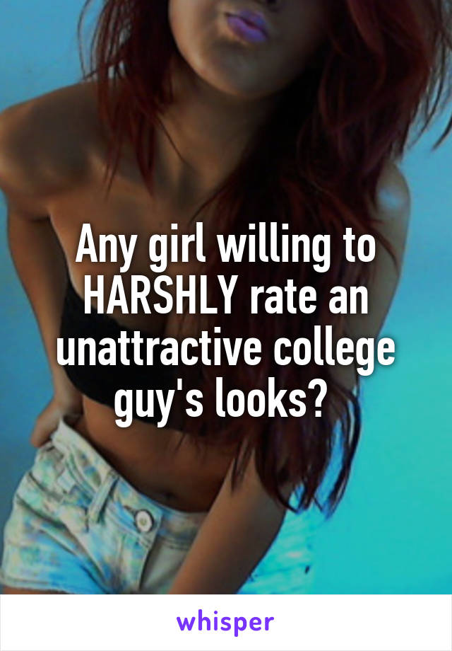 Any girl willing to HARSHLY rate an unattractive college guy's looks? 