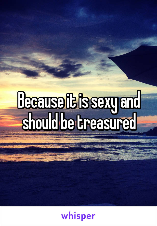 Because it is sexy and should be treasured