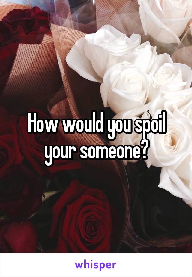 How would you spoil your someone?