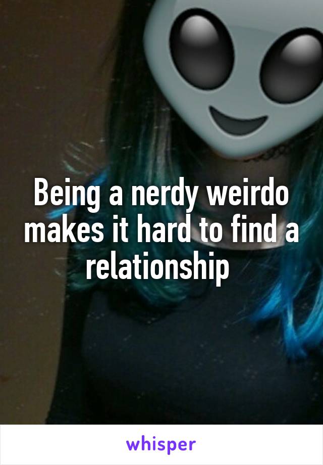 Being a nerdy weirdo makes it hard to find a relationship 