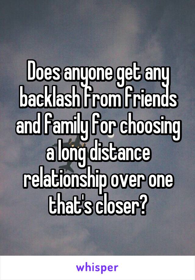 Does anyone get any backlash from friends and family for choosing a long distance relationship over one that's closer?