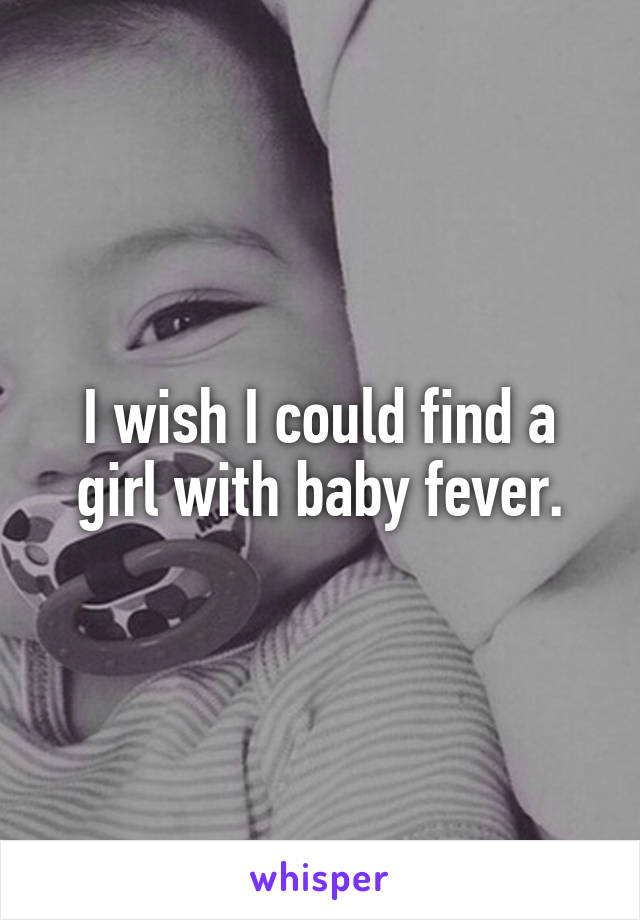 I wish I could find a girl with baby fever.