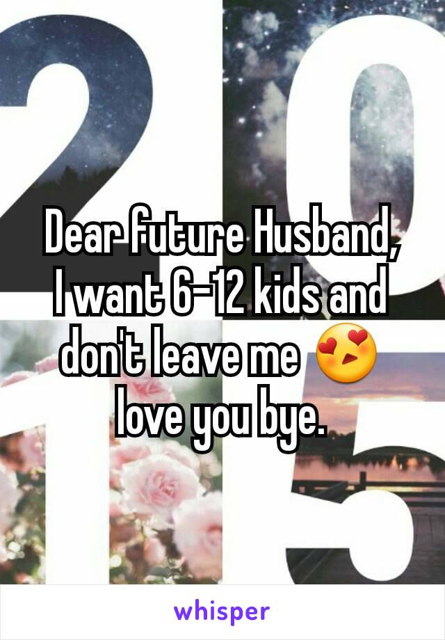 Dear future Husband,
I want 6-12 kids and don't leave me 😍 love you bye.