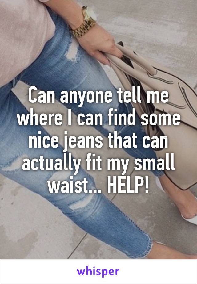 Can anyone tell me where I can find some nice jeans that can actually fit my small waist... HELP!