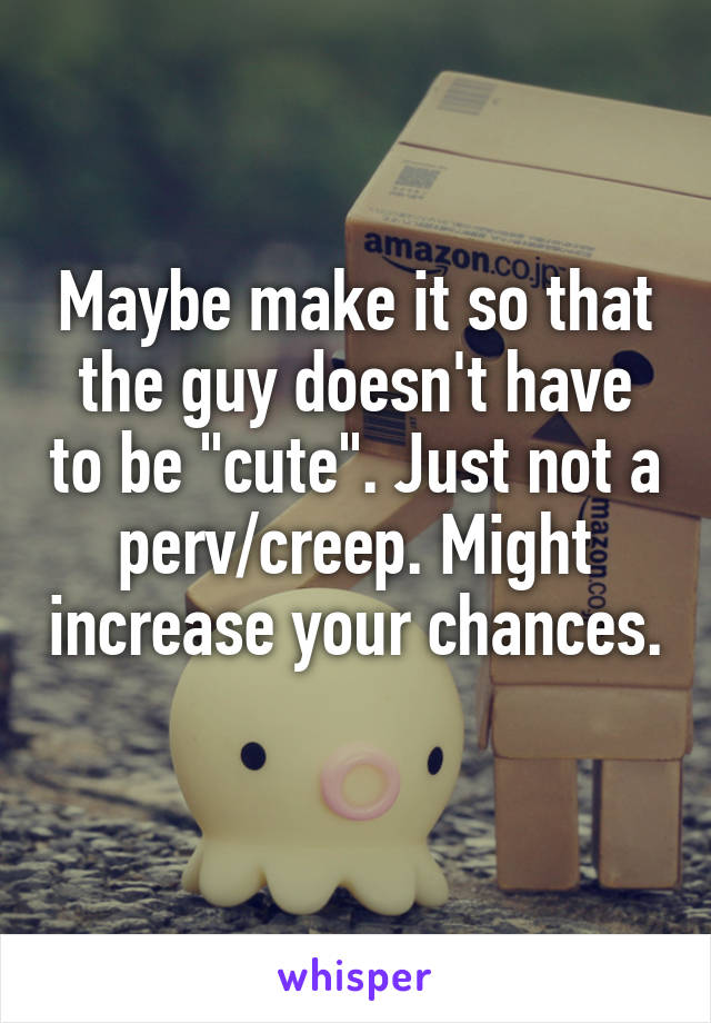 Maybe make it so that the guy doesn't have to be "cute". Just not a perv/creep. Might increase your chances. 