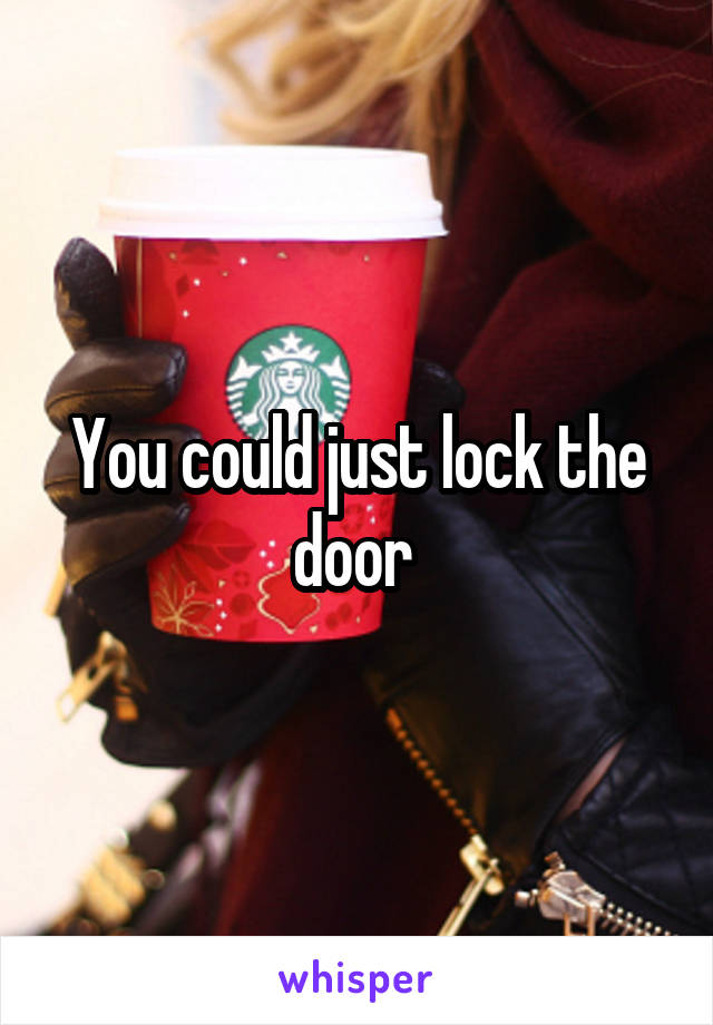 You could just lock the door 