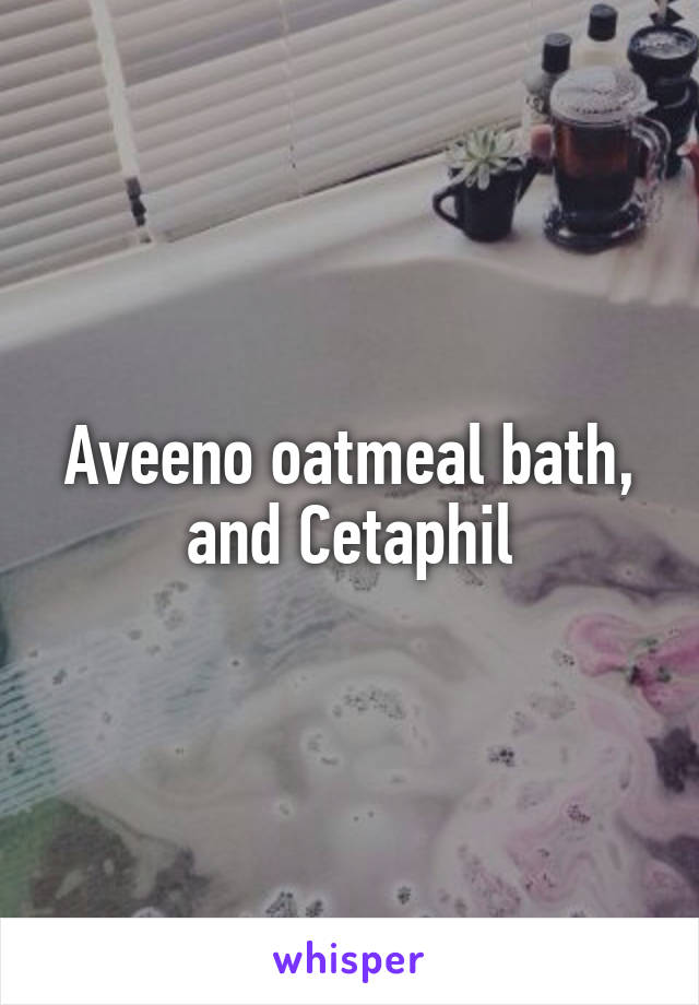 Aveeno oatmeal bath, and Cetaphil