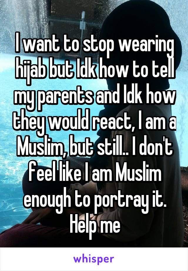 I want to stop wearing hijab but Idk how to tell my parents and Idk how they would react, I am a Muslim, but still.. I don't feel like I am Muslim enough to portray it. Help me