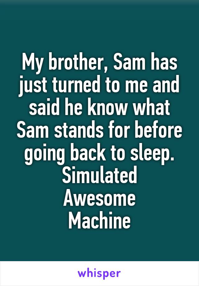 My brother, Sam has just turned to me and said he know what Sam stands for before going back to sleep.
Simulated
Awesome
Machine