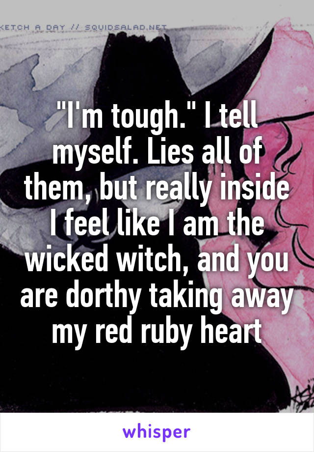 "I'm tough." I tell myself. Lies all of them, but really inside I feel like I am the wicked witch, and you are dorthy taking away my red ruby heart