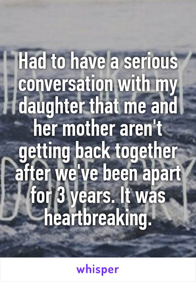 Had to have a serious conversation with my daughter that me and her mother aren't getting back together after we've been apart for 3 years. It was heartbreaking.