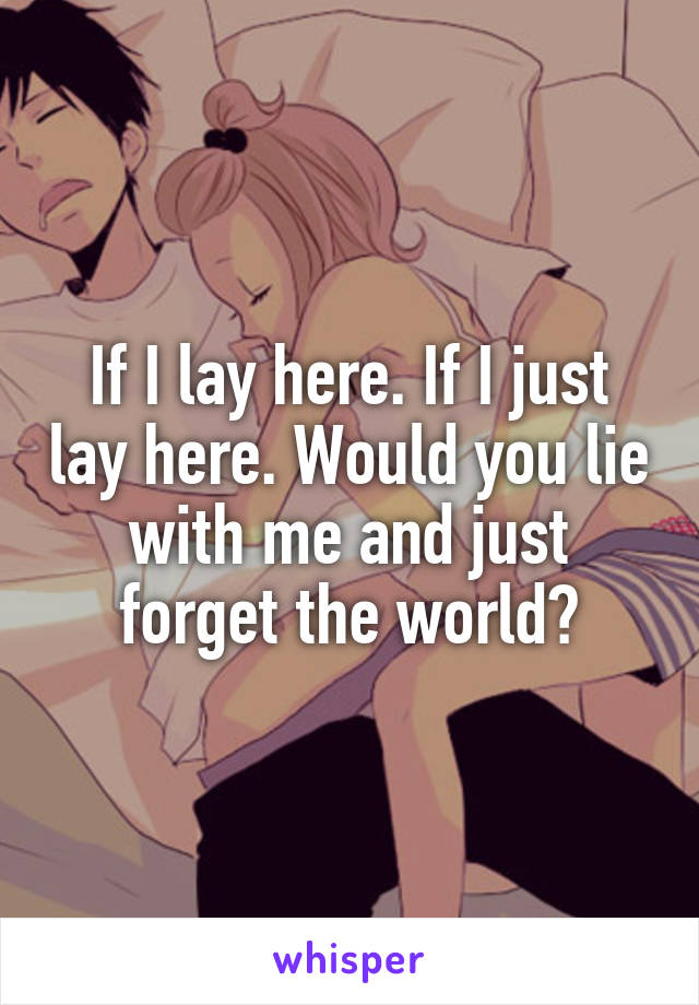 If I lay here. If I just lay here. Would you lie with me and just forget the world?