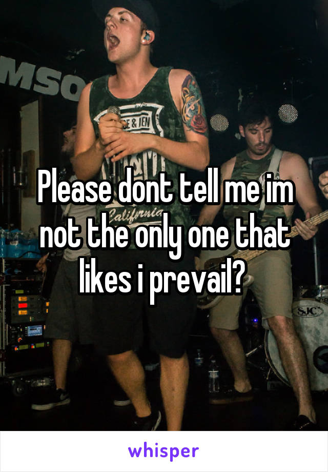 Please dont tell me im not the only one that likes i prevail? 