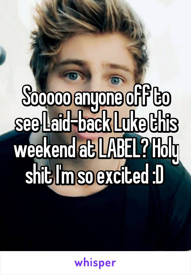 Sooooo anyone off to see Laid-back Luke this weekend at LABEL? Holy shit I'm so excited :D 