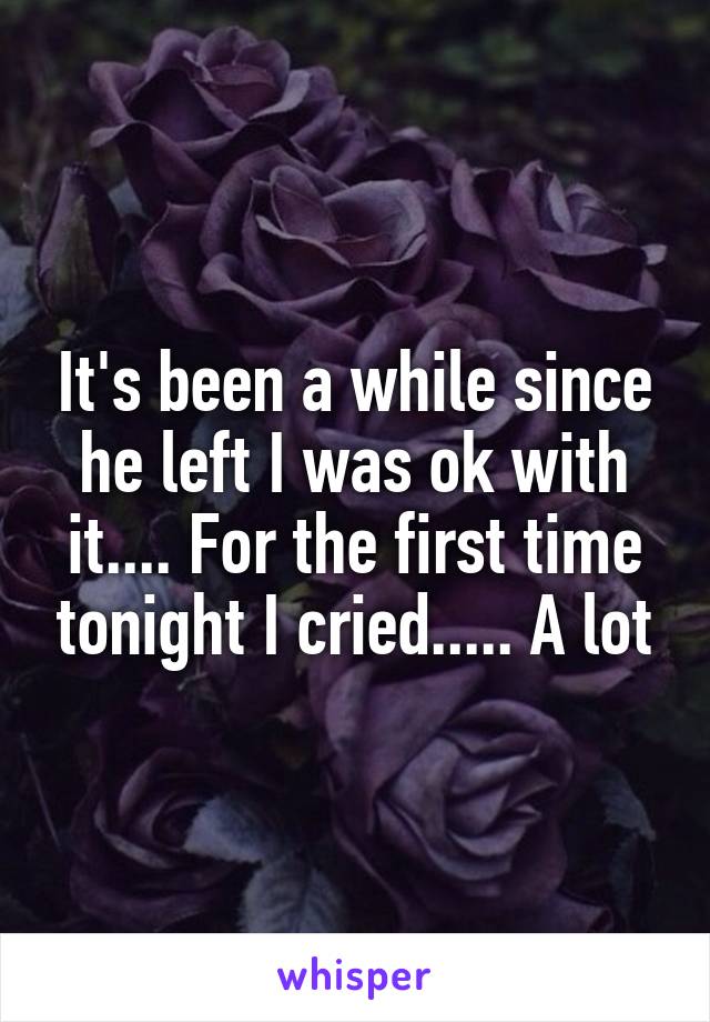 It's been a while since he left I was ok with it.... For the first time tonight I cried..... A lot