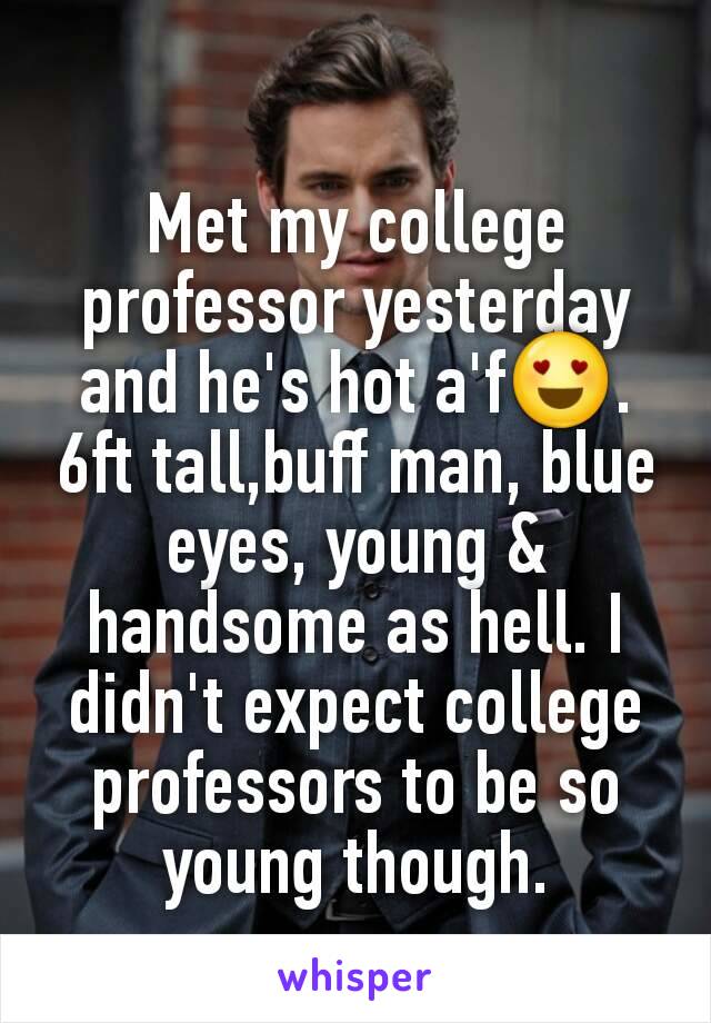 Met my college professor yesterday and he's hot a'f😍.  6ft tall,buff man, blue eyes, young & handsome as hell. I didn't expect college professors to be so young though.